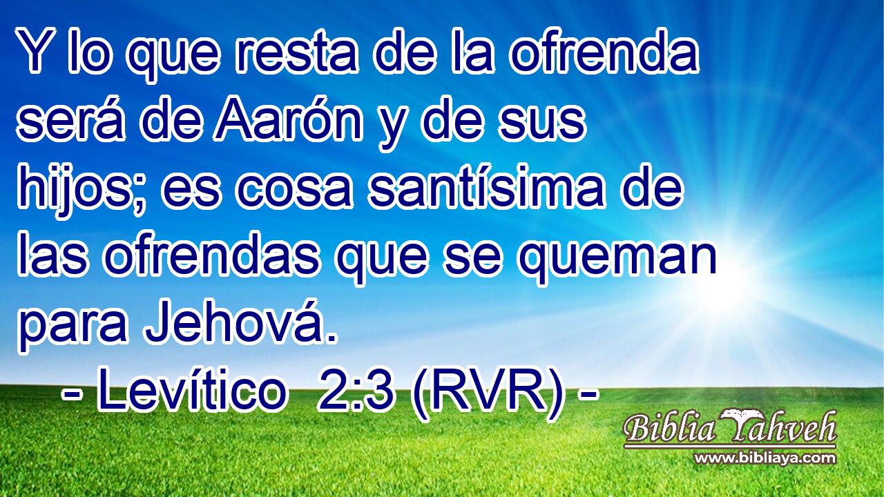 Y lo que resta de la ofrenda será de Aarón y de sus hijos; es cosa santísima de las ofrendas que se queman para Jehová.