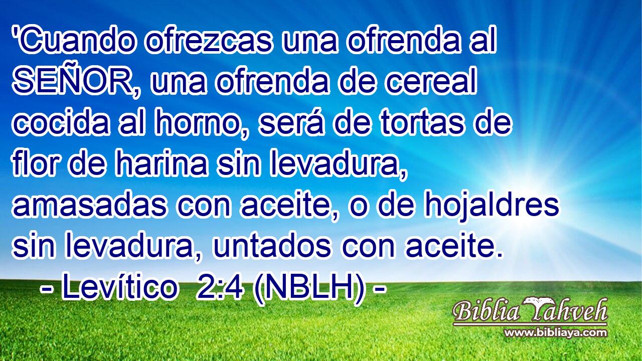 'Cuando ofrezcas una ofrenda al SEÑOR, una ofrenda de cereal cocida al horno, será de tortas de flor de harina sin levadura, amasadas con aceite, o de hojaldres sin levadura, untados con aceite. 
