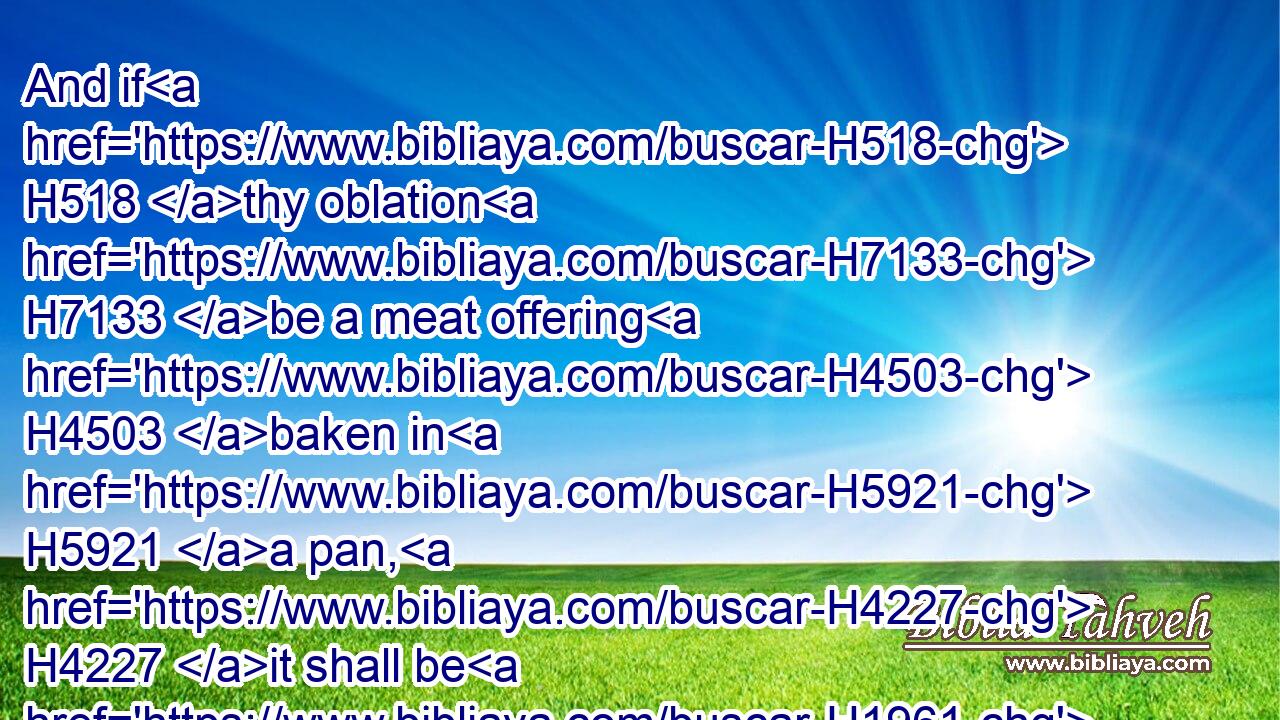 And if H518 thy oblation H7133 be a meat offering H4503 baken in H5921 a pan, H4227 it shall be H1961 of fine flour H5560 unleavened, H4682 mingled H1101 with oil.H8081