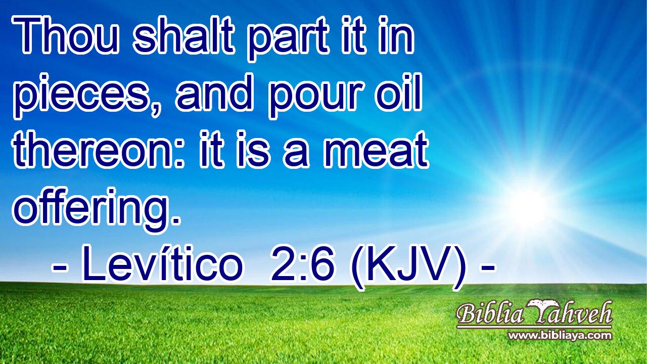 Thou shalt part it in pieces, and pour oil thereon: it is a meat offering.
