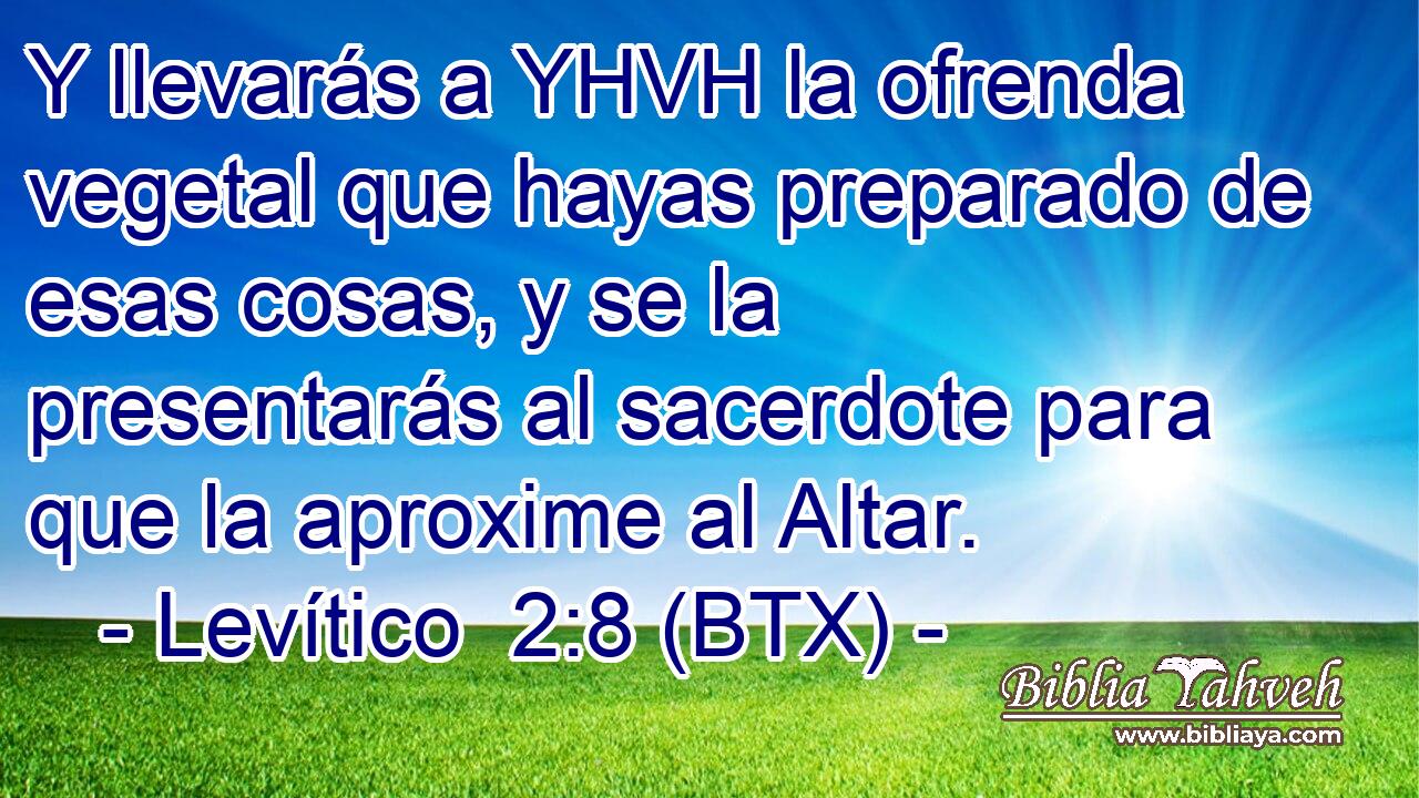 Y llevarás a YHVH la ofrenda vegetal que hayas preparado de esas cosas, y se la presentarás al sacerdote para que la aproxime al Altar.