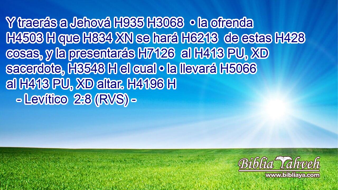 Y traerás a Jehová H935 H3068  • la ofrenda H4503 H que H834 XN se hará H6213  de estas H428  cosas, y la presentarás H7126  al H413 PU, XD sacerdote, H3548 H el cual • la llevará H5066  al H413 PU, XD altar. H4196 H 