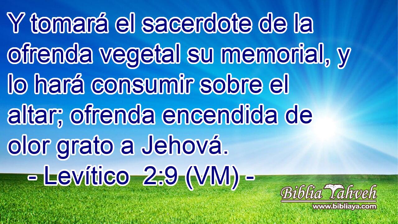  Y tomará el sacerdote de la ofrenda vegetal su memorial, y lo hará consumir sobre el altar; ofrenda encendida de olor grato a Jehová. 