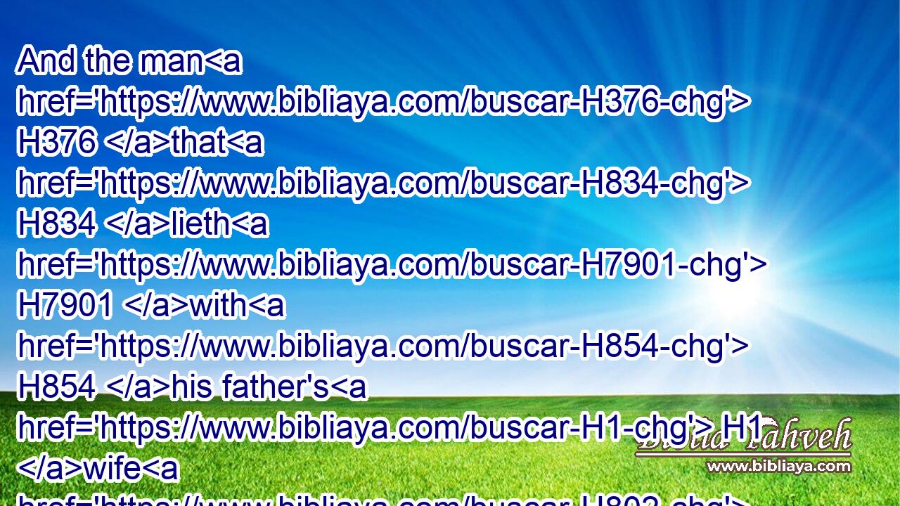 And the man H376 that H834 lieth H7901 with H854 his father's H1 wife H802 hath uncovered H1540 his father's H1 nakedness: H6172 both H8147 of them shall surely be put to death; H4191  H4191 their blood H1818 shall be upon them.