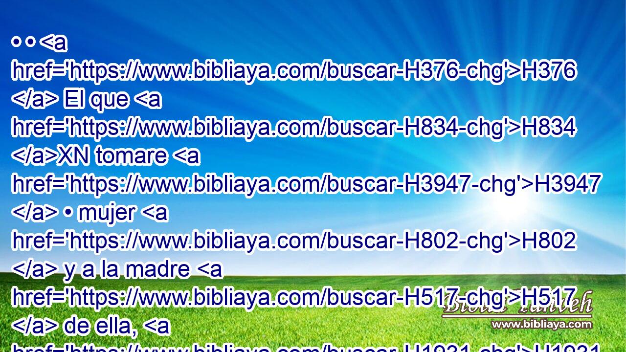 • • H376  El que H834 XN tomare H3947  • mujer H802  y a la madre H517  de ella, H1931  comete vileza; H2154  • H1931  quemarán H8313  con • fuego H784 h a él H1931  y a ellas, para que • no H3808 ANN haya H1961  vileza H2154  entre • H8432 PT vosotros. 