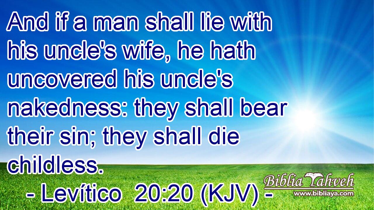 And if a man shall lie with his uncle's wife, he hath uncovered his uncle's nakedness: they shall bear their sin; they shall die childless.