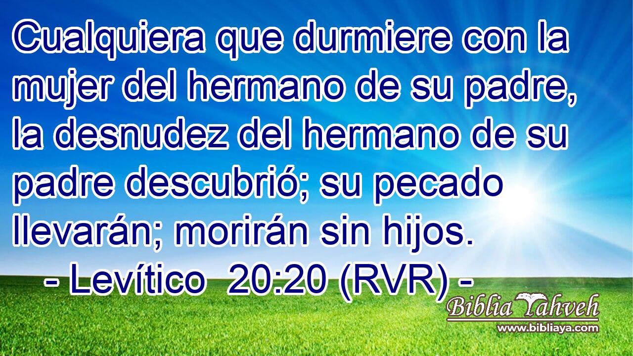 Cualquiera que durmiere con la mujer del hermano de su padre, la desnudez del hermano de su padre descubrió; su pecado llevarán; morirán sin hijos.
