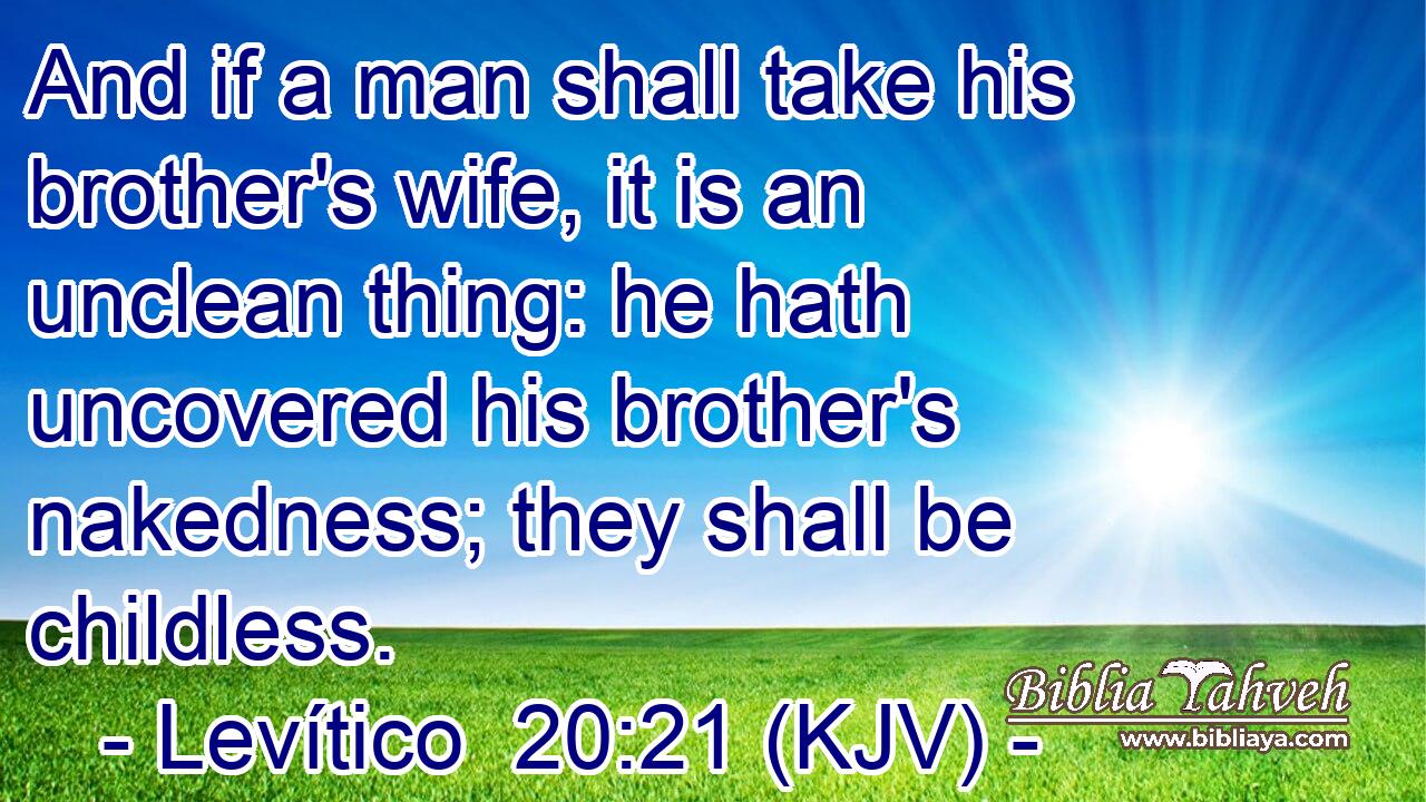 And if a man shall take his brother's wife, it is an unclean thing: he hath uncovered his brother's nakedness; they shall be childless.
