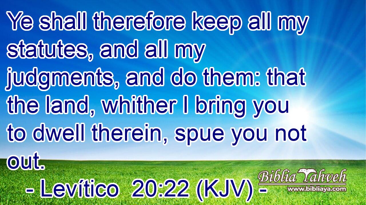 Ye shall therefore keep all my statutes, and all my judgments, and do them: that the land, whither I bring you to dwell therein, spue you not out.