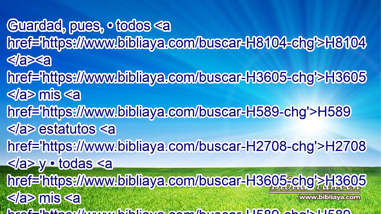 Guardad, pues, • todos H8104 H3605  mis H589  estatutos H2708  y • todas H3605  mis H589  ordenanzas, H4941  y ponedlos por obra, H6213 , PA,  • no H3808 ANN H6958 sea que os vomite H6892  la tierra H776  en la cual H834 XN yo H589  H935 os introduzco • H8033 Aj para que habitéis H3427  en ella. 