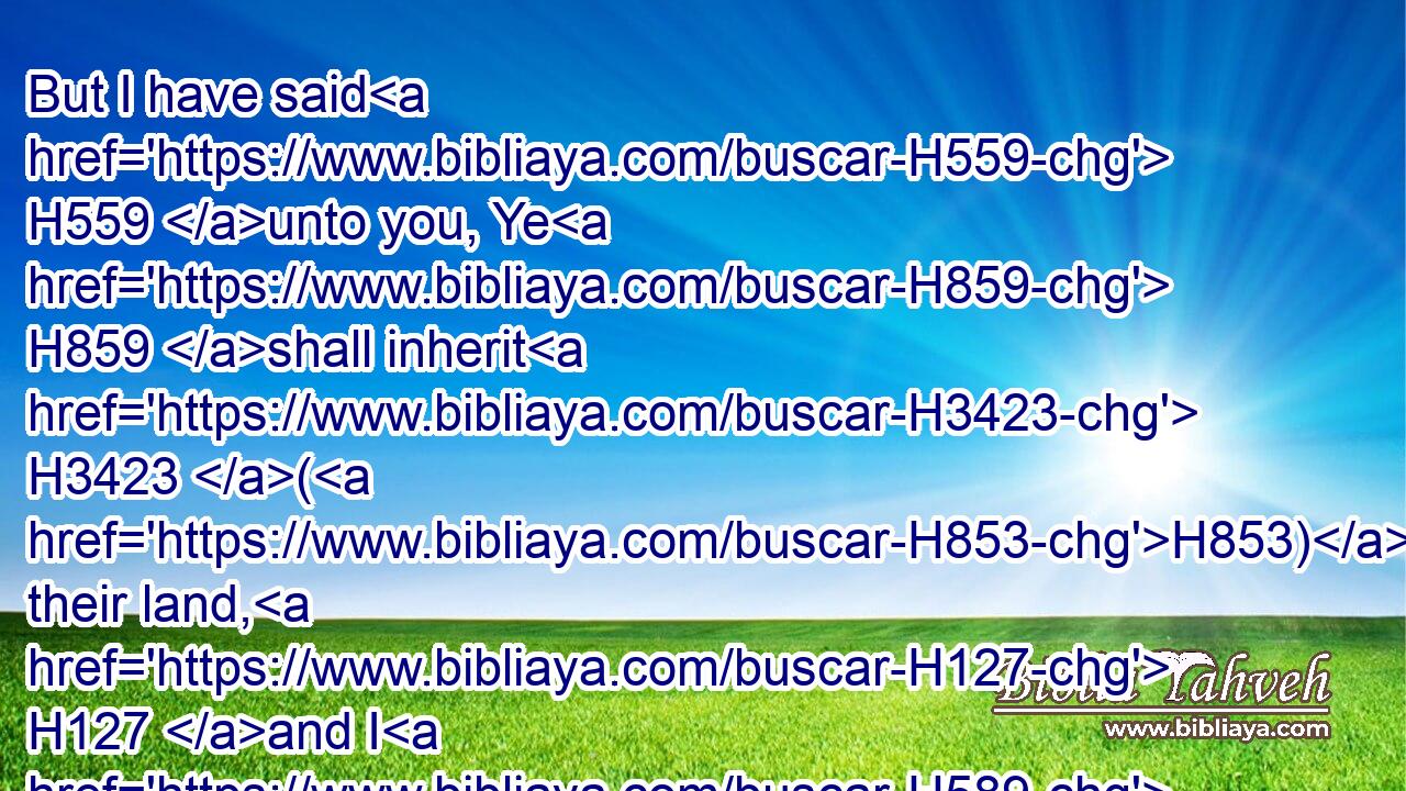 But I have said H559 unto you, Ye H859 shall inherit H3423 (H853) their land, H127 and I H589 will give H5414 it unto you to possess H3423 it, a land H776 that floweth H2100 with milk H2461 and honey: H1706 I H589 am the LORD H3068 your God, H430 which H834 have separated H914 you from H4480 other people.H5971