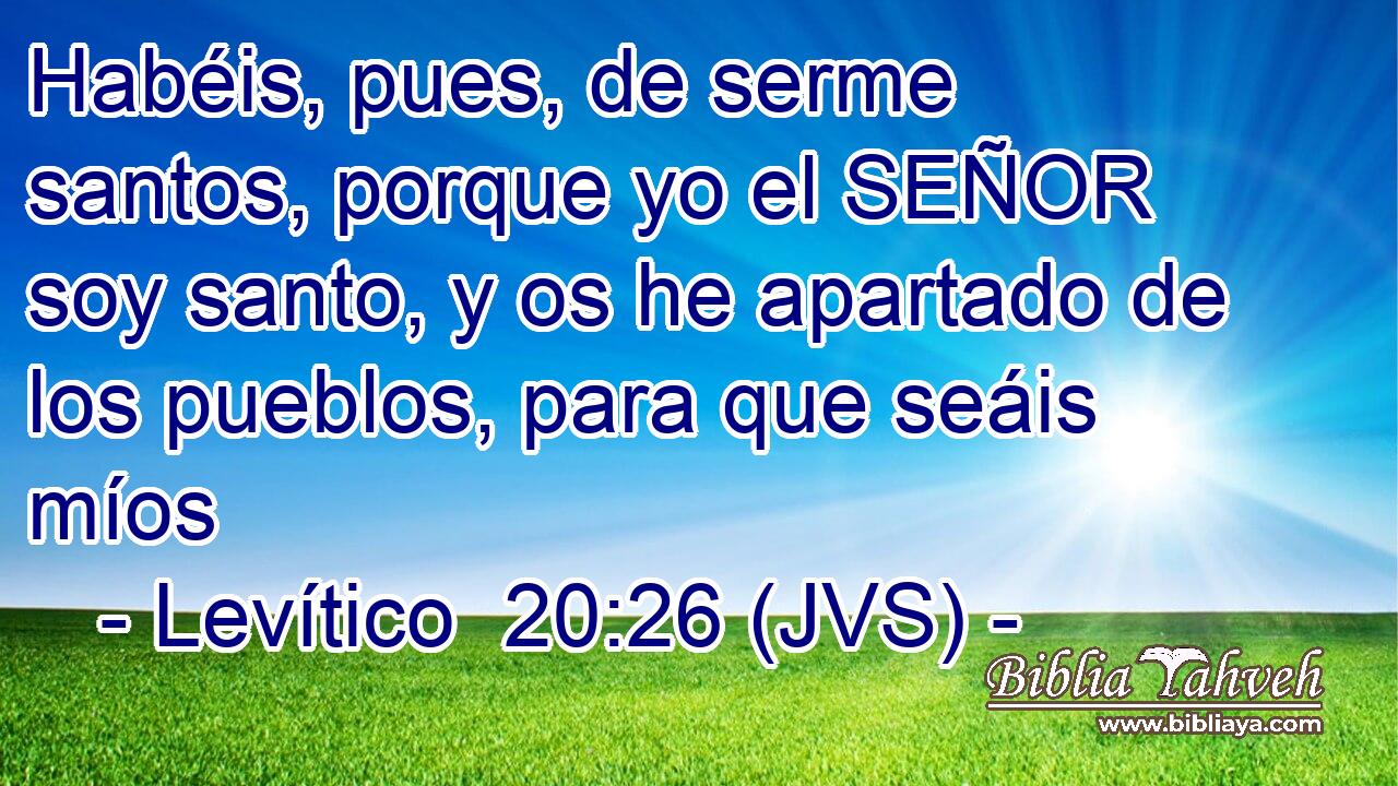 Habéis, pues, de serme santos, porque yo el SEÑOR soy santo, y os he apartado de los pueblos, para que seáis míos