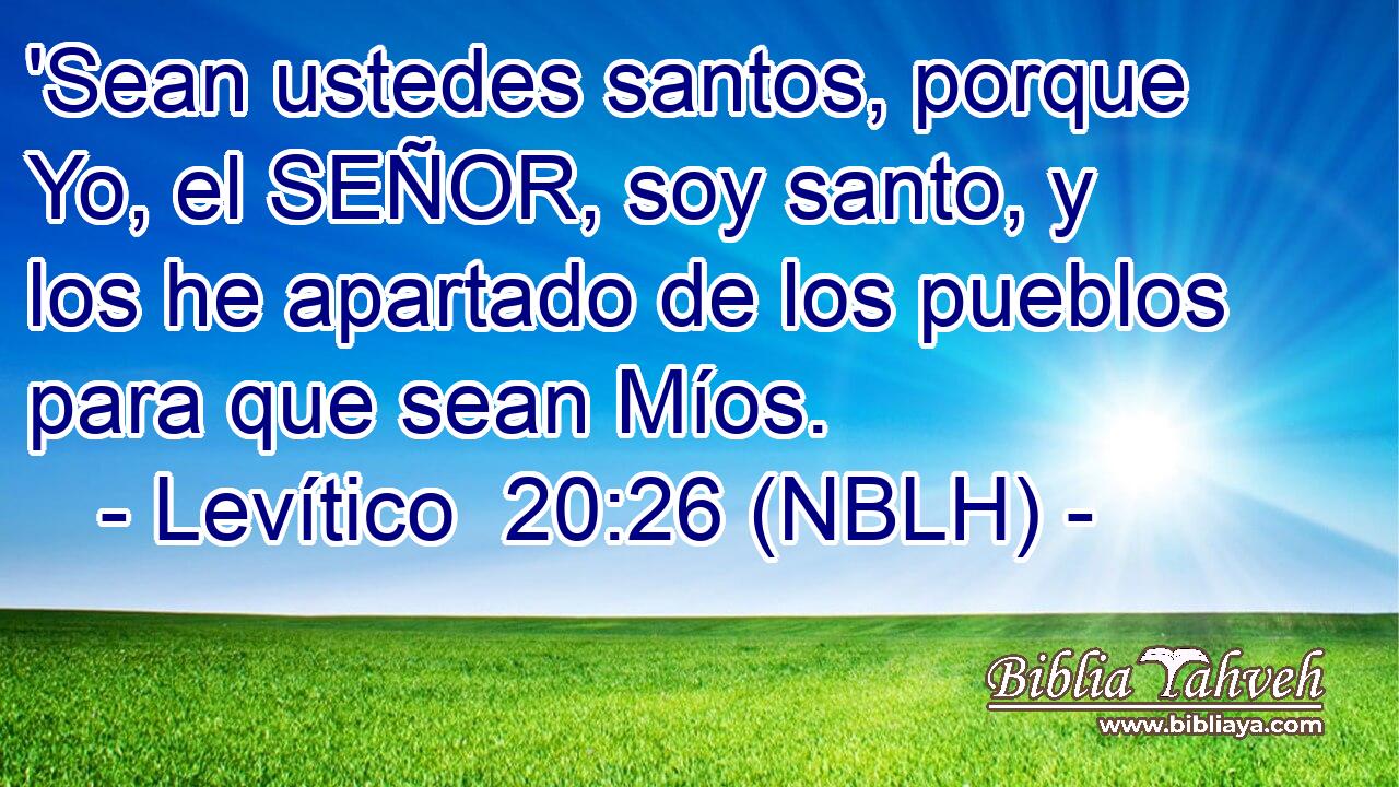 'Sean ustedes santos, porque Yo, el SEÑOR, soy santo, y los he apartado de los pueblos para que sean Míos. 