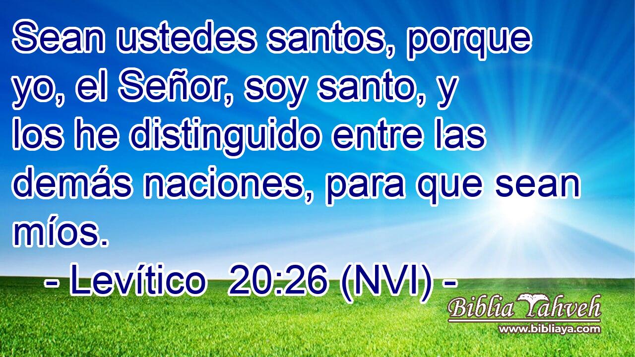  Sean ustedes santos, porque yo, el Señor, soy santo, y los he distinguido entre las demás naciones, para que sean míos. 