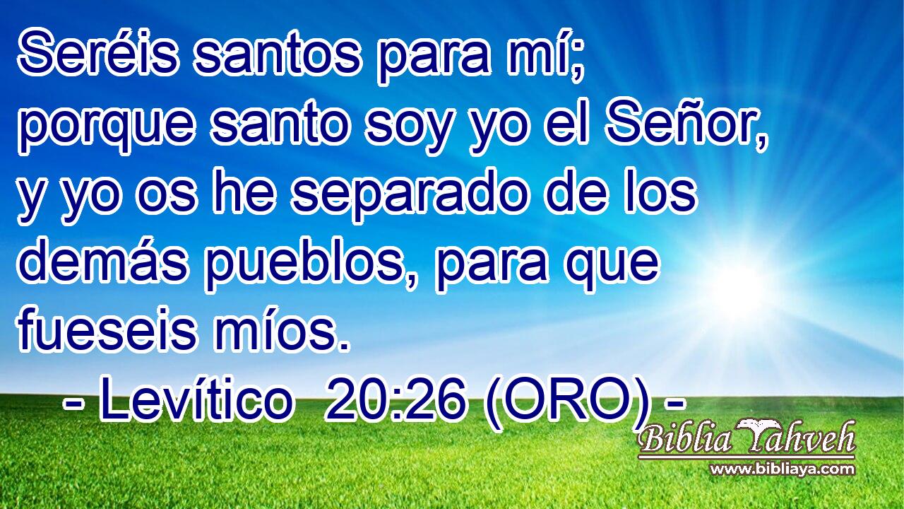  Seréis santos para mí; porque santo soy yo el Señor, y yo os he separado de los demás pueblos, para que fueseis míos. 