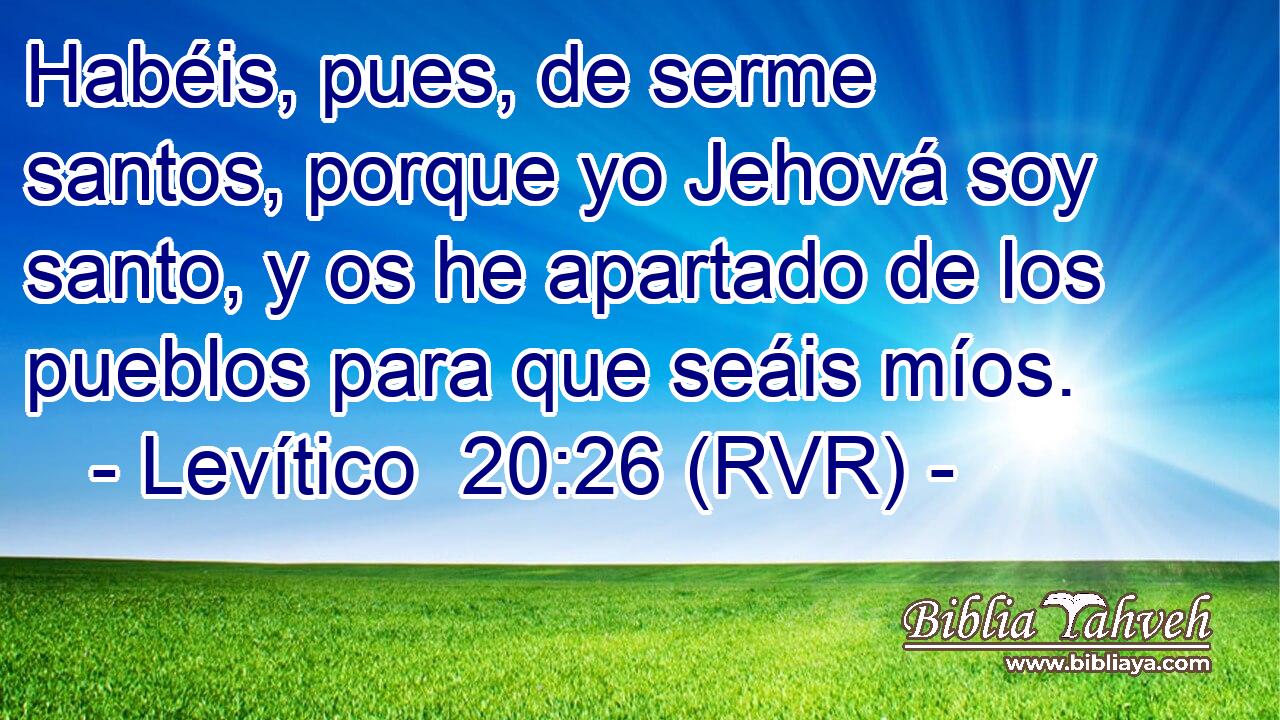 Habéis, pues, de serme santos, porque yo Jehová soy santo, y os he apartado de los pueblos para que seáis míos.