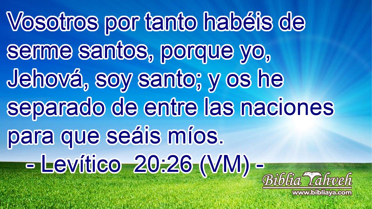  Vosotros por tanto habéis de serme santos, porque yo, Jehová, soy santo; y os he separado de entre las naciones para que seáis míos. 