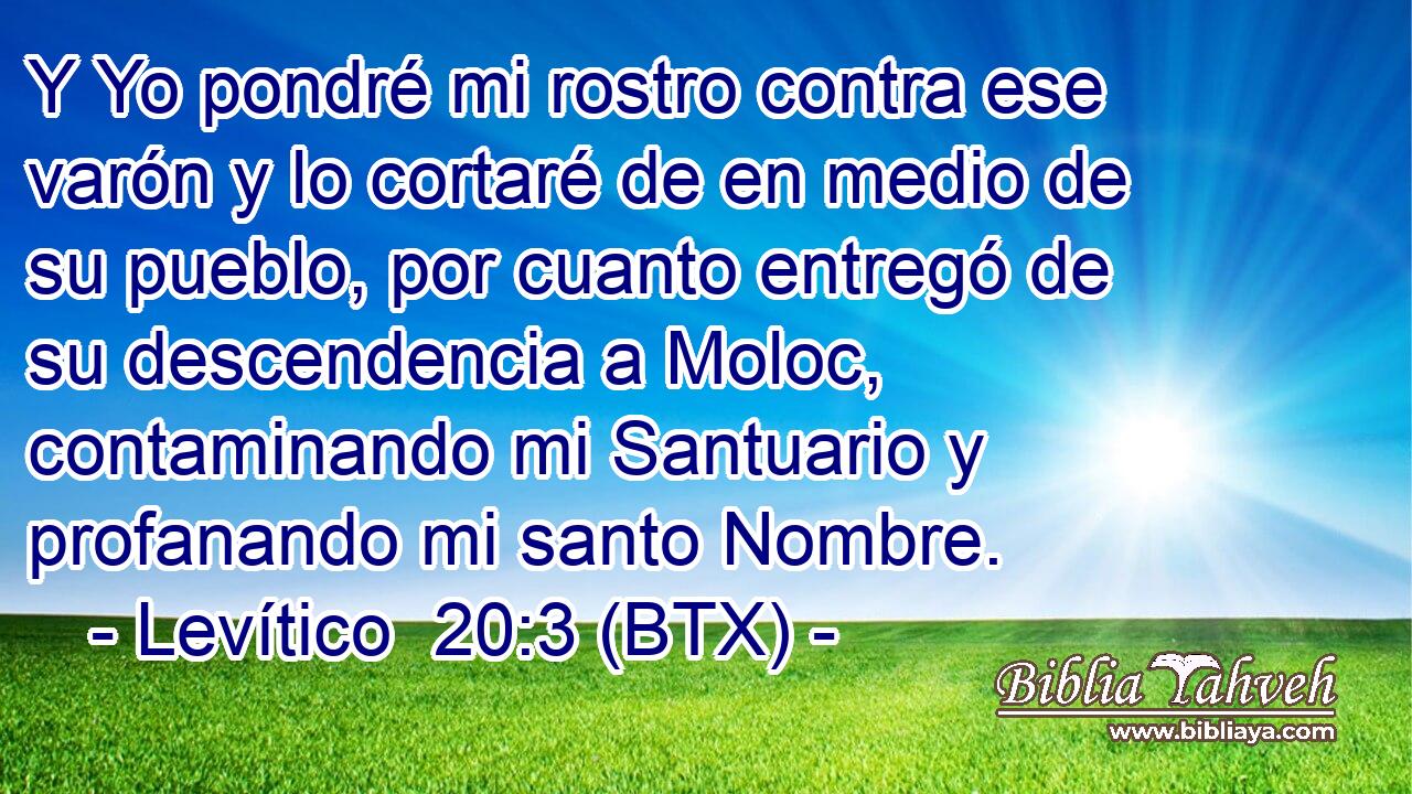 Y Yo pondré mi rostro contra ese varón y lo cortaré de en medio de su pueblo, por cuanto entregó de su descendencia a Moloc, contaminando mi Santuario y profanando mi santo Nombre.