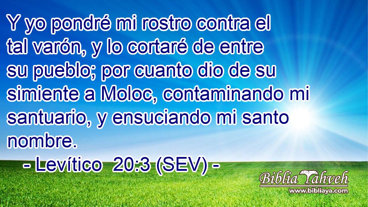 Y yo pondré mi rostro contra el tal varón, y lo cortaré de entre su pueblo; por cuanto dio de su simiente a Moloc, contaminando mi santuario, y ensuciando mi santo nombre.