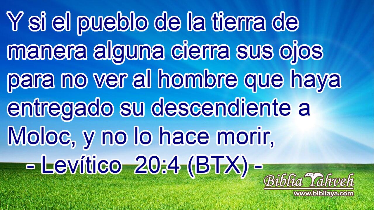 Y si el pueblo de la tierra de manera alguna cierra sus ojos para no ver al hombre que haya entregado su descendiente a Moloc, y no lo hace morir,