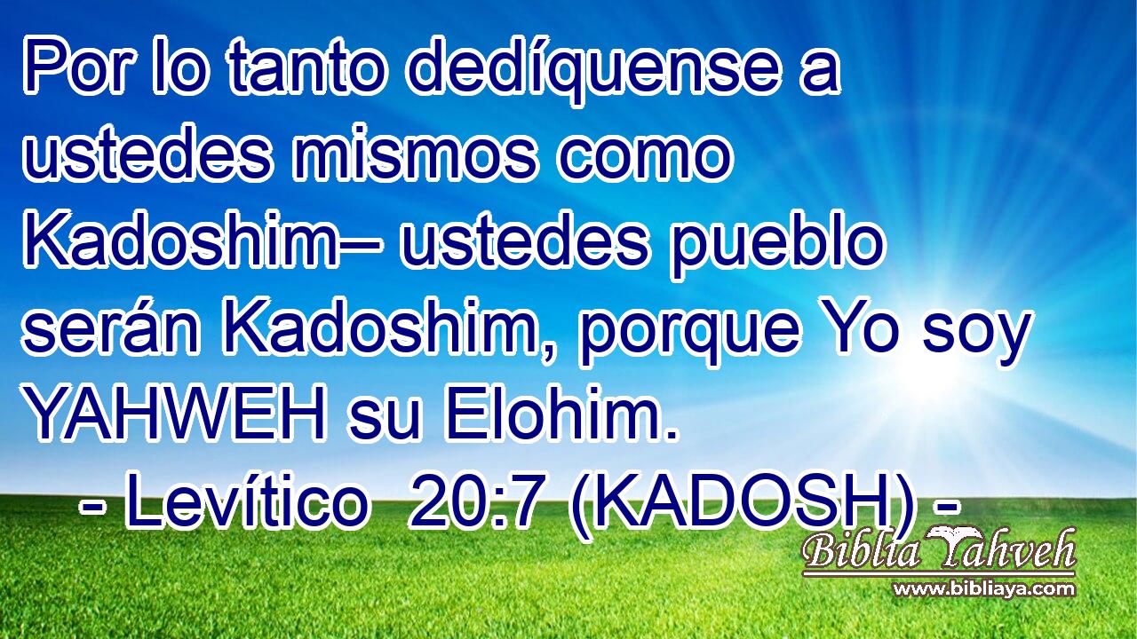  Por lo tanto dedíquense a ustedes mismos como Kadoshim– ustedes pueblo serán Kadoshim, porque Yo soy YAHWEH su Elohim. 