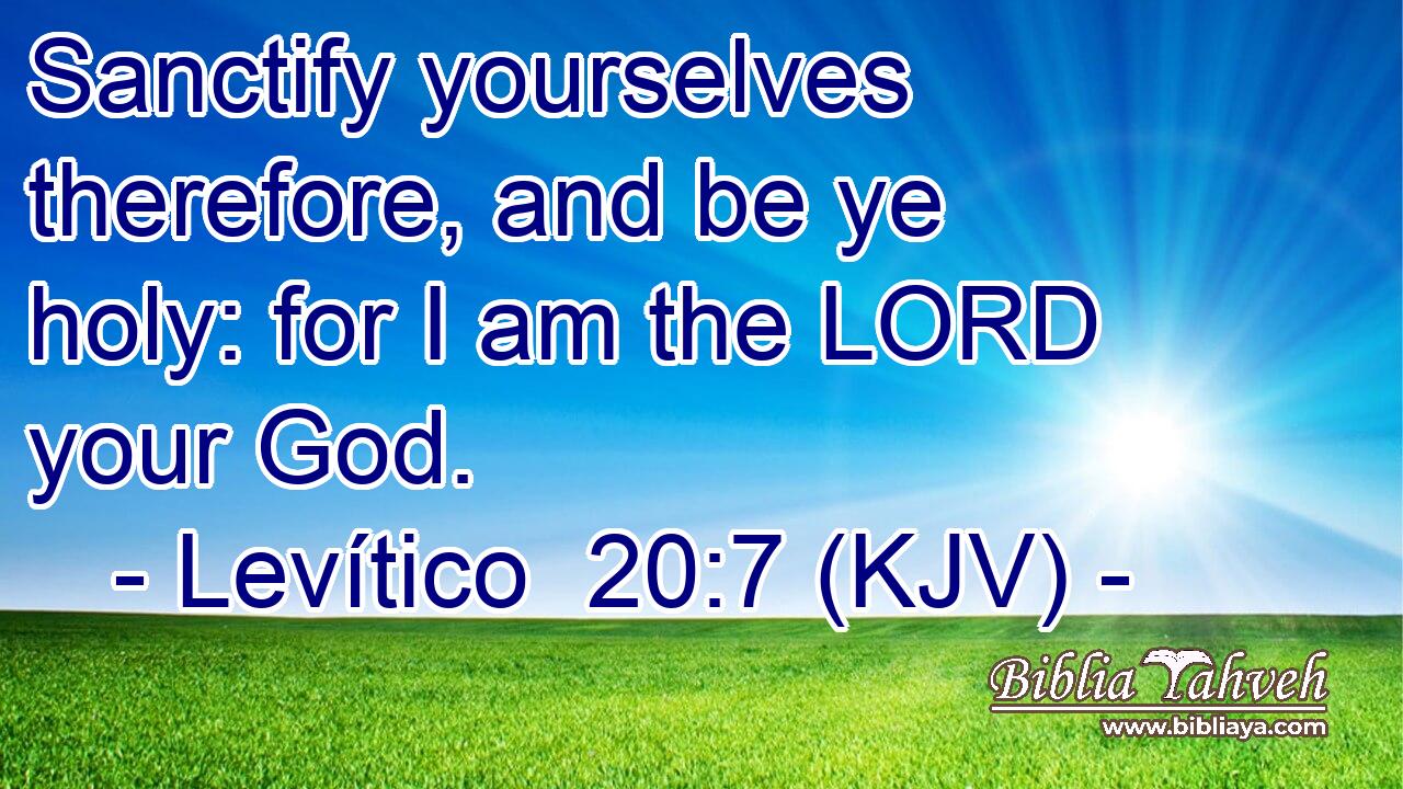 Sanctify yourselves therefore, and be ye holy: for I am the LORD your God.