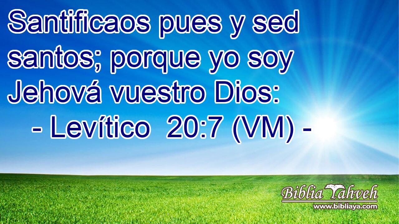  Santificaos pues y sed santos; porque yo soy Jehová vuestro Dios: 