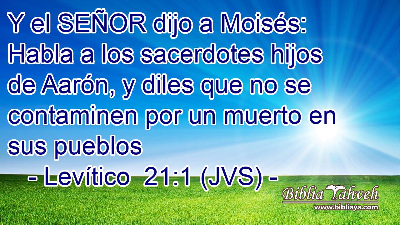 Y el SEÑOR dijo a Moisés: Habla a los sacerdotes hijos de Aarón, y diles que no se contaminen por un muerto en sus pueblos