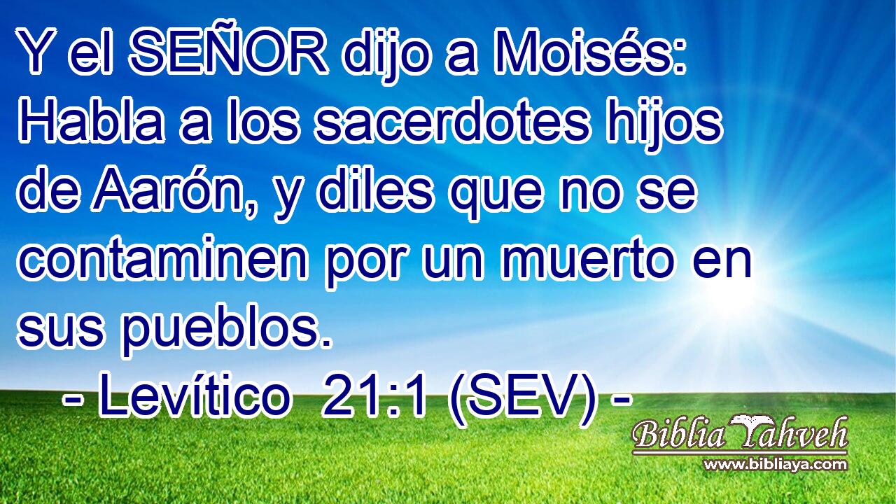 Y el SEÑOR dijo a Moisés: Habla a los sacerdotes hijos de Aarón, y diles que no se contaminen por un muerto en sus pueblos.