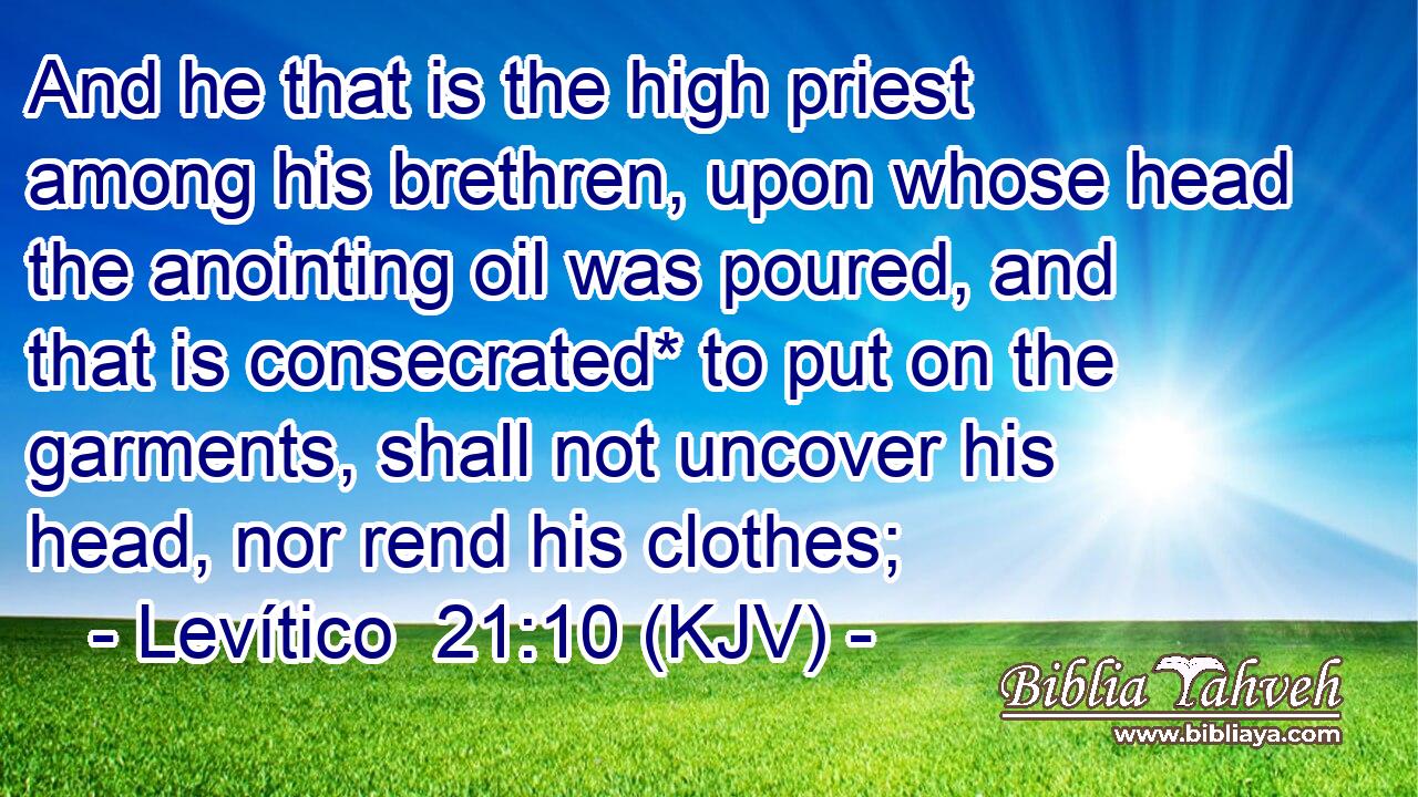 And he that is the high priest among his brethren, upon whose head the anointing oil was poured, and that is consecrated* to put on the garments, shall not uncover his head, nor rend his clothes;