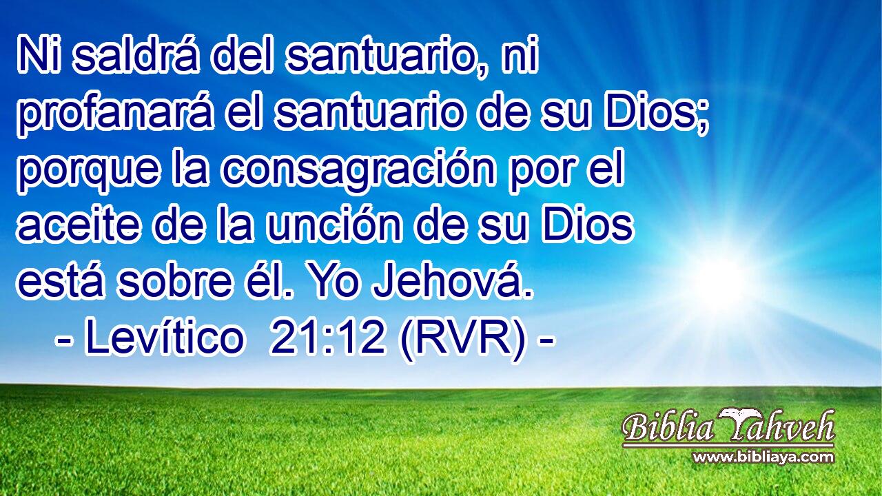 Ni saldrá del santuario, ni profanará el santuario de su Dios; porque la consagración por el aceite de la unción de su Dios está sobre él. Yo Jehová.
