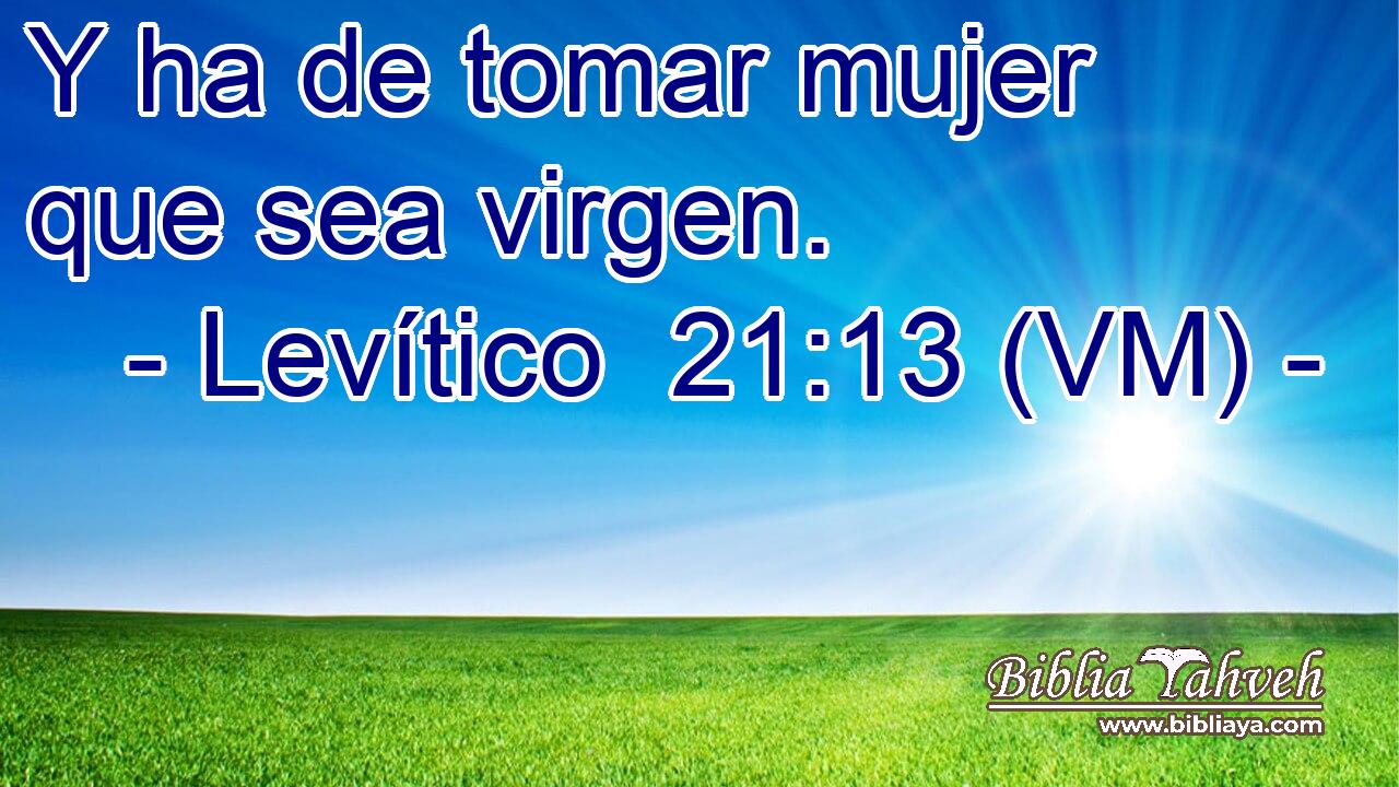  Y ha de tomar mujer que sea virgen. 