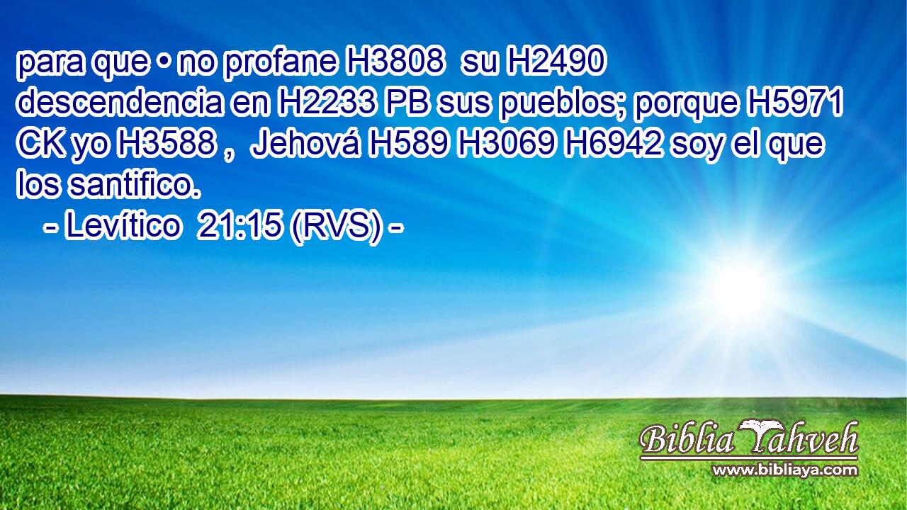 para que • no profane H3808  su H2490  descendencia en H2233 PB sus pueblos; porque H5971 CK yo H3588 ,  Jehová H589 H3069 H6942 soy el que los santifico. 