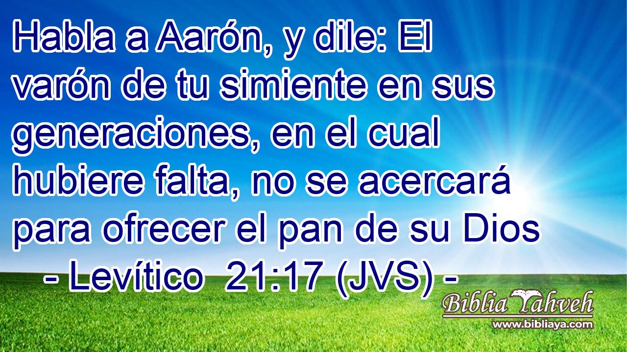 Habla a Aarón, y dile: El varón de tu simiente en sus generaciones, en el cual hubiere falta, no se acercará para ofrecer el pan de su Dios