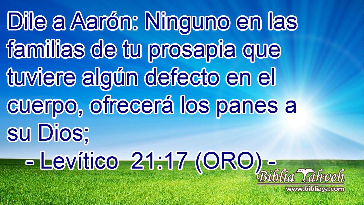  Dile a Aarón: Ninguno en las familias de tu prosapia que tuviere algún defecto en el cuerpo, ofrecerá los panes a su Dios; 