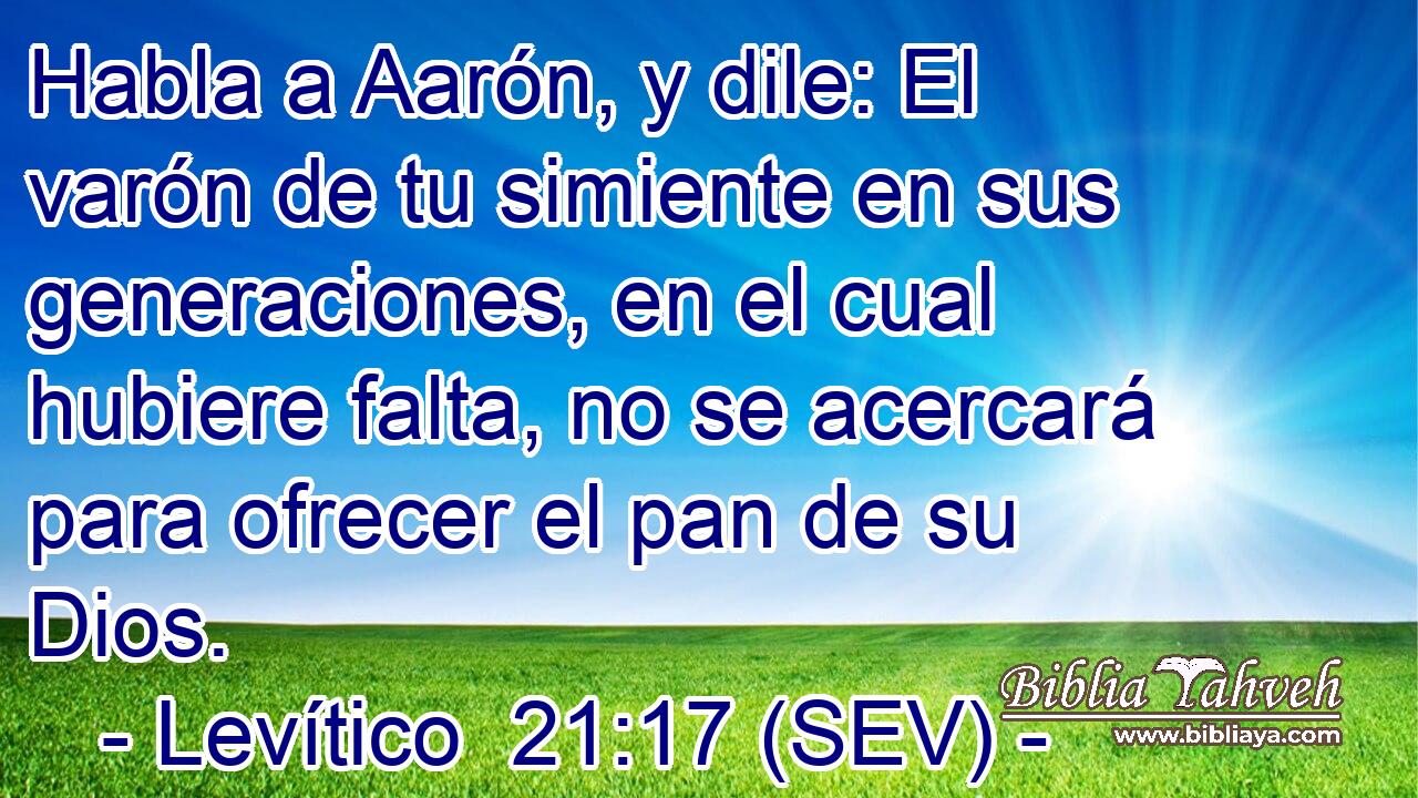 Habla a Aarón, y dile: El varón de tu simiente en sus generaciones, en el cual hubiere falta, no se acercará para ofrecer el pan de su Dios.