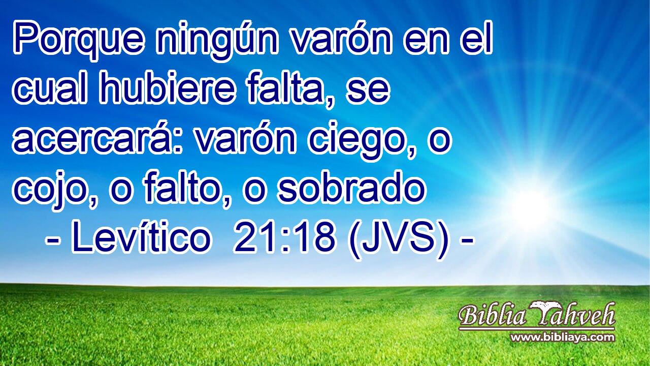 Porque ningún varón en el cual hubiere falta, se acercará: varón ciego, o cojo, o falto, o sobrado