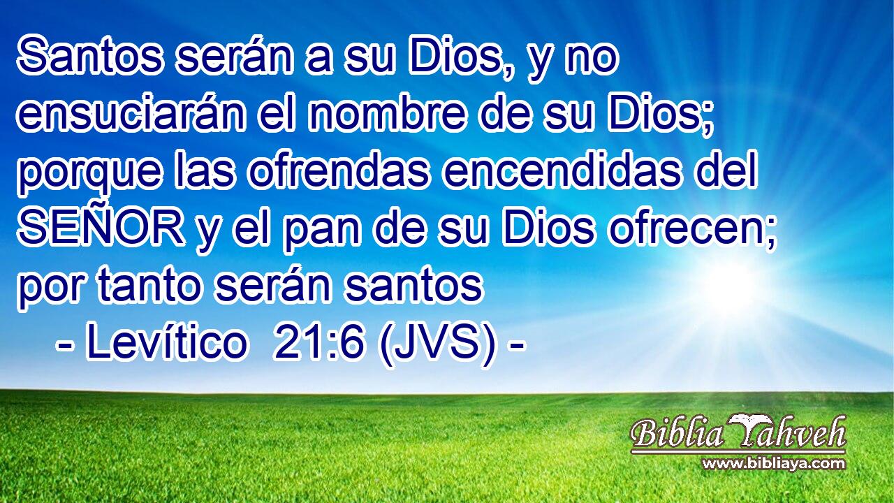 Santos serán a su Dios, y no ensuciarán el nombre de su Dios; porque las ofrendas encendidas del SEÑOR y el pan de su Dios ofrecen; por tanto serán santos
