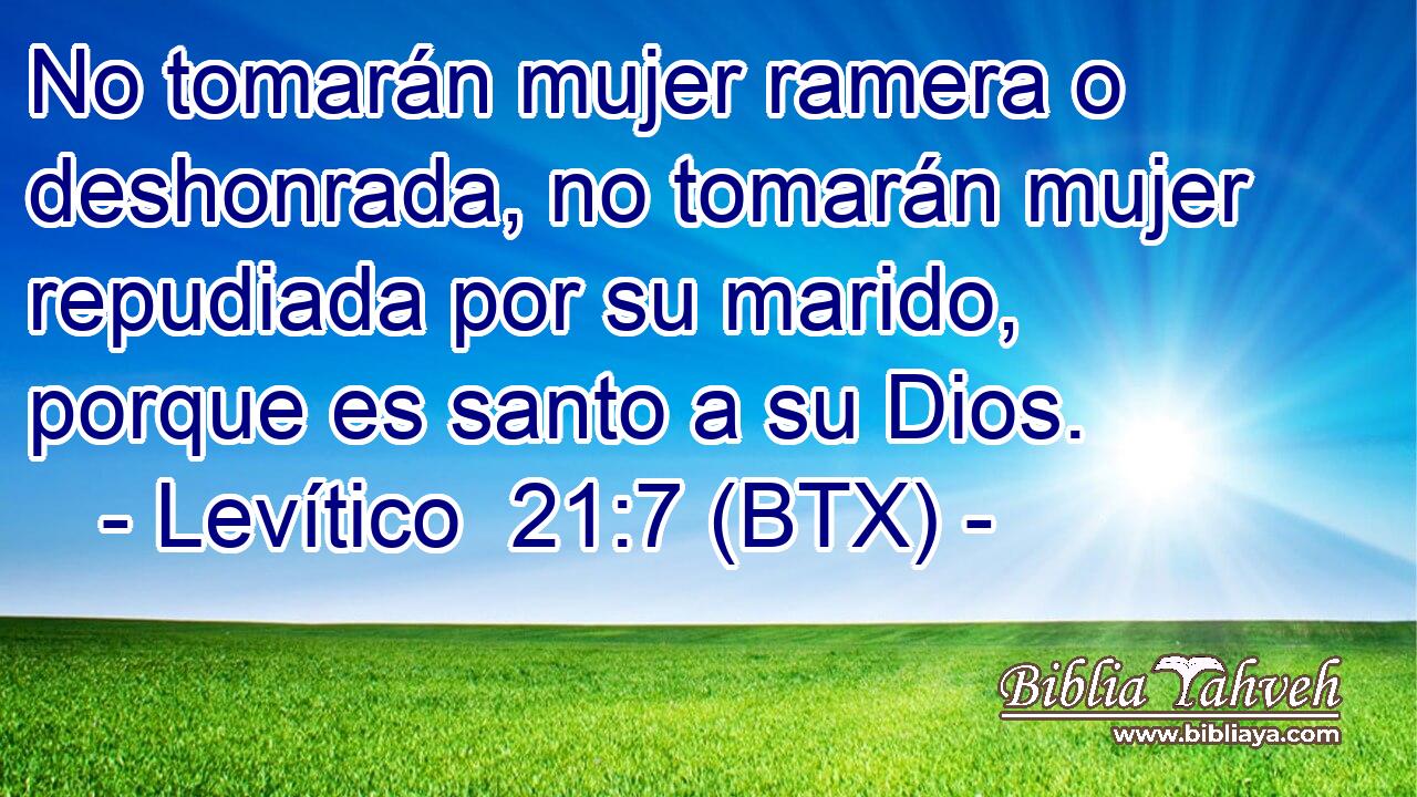 No tomarán mujer ramera o deshonrada, no tomarán mujer repudiada por su marido, porque es santo a su Dios.
