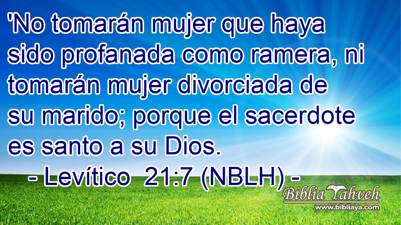  'No tomarán mujer que haya sido profanada como ramera, ni tomarán mujer divorciada de su marido; porque el sacerdote es santo a su Dios. 