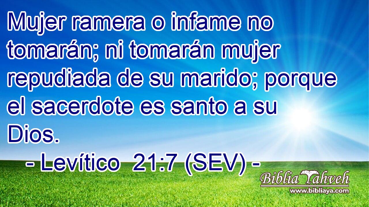 Mujer ramera o infame no tomarán; ni tomarán mujer repudiada de su marido; porque el sacerdote es santo a su Dios.