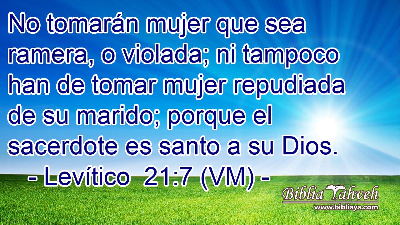  No tomarán mujer que sea ramera, o violada; ni tampoco han de tomar mujer repudiada de su marido; porque el sacerdote es santo a su Dios. 
