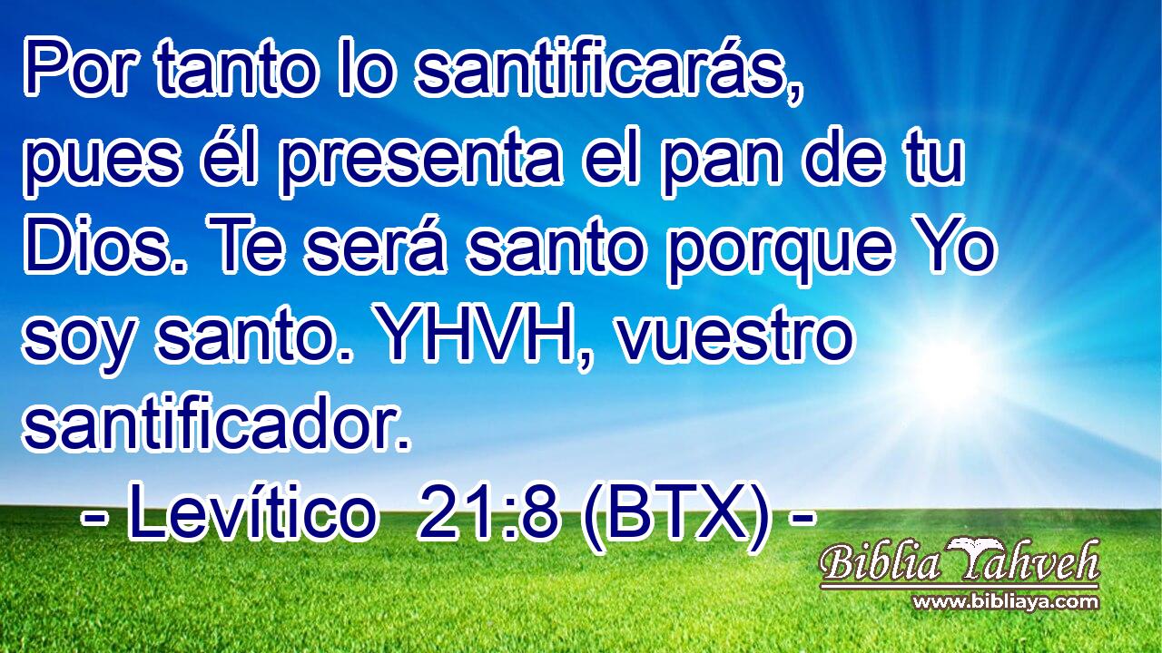 Por tanto lo santificarás, pues él presenta el pan de tu Dios. Te será santo porque Yo soy santo. YHVH, vuestro santificador.