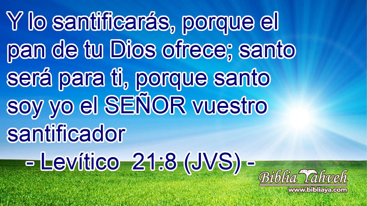 Y lo santificarás, porque el pan de tu Dios ofrece; santo será para ti, porque santo soy yo el SEÑOR vuestro santificador