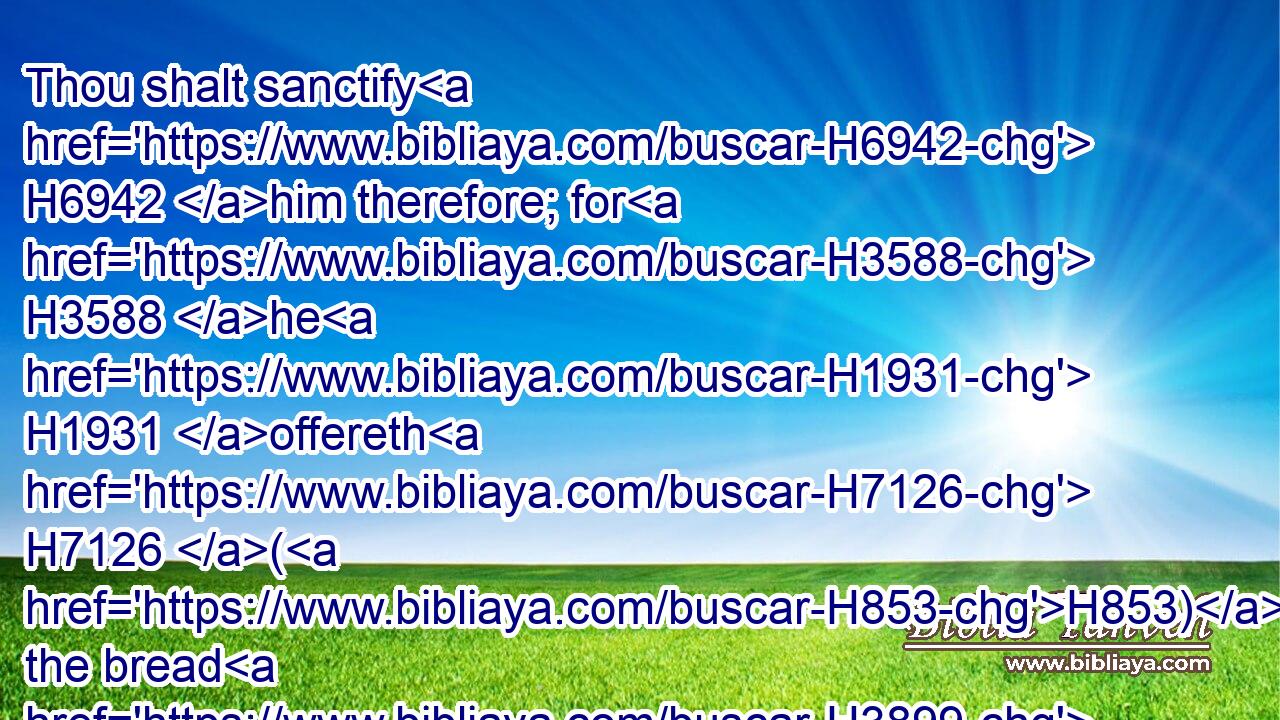 Thou shalt sanctify H6942 him therefore; for H3588 he H1931 offereth H7126 (H853) the bread H3899 of thy God: H430 he shall be H1961 holy H6918 unto thee: for H3588 I H589 the LORD, H3068 which sanctify H6942 you, am holy.H6918