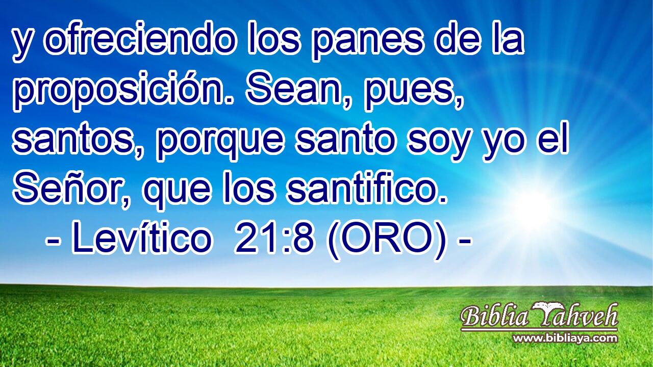  y ofreciendo los panes de la proposición. Sean, pues, santos, porque santo soy yo el Señor, que los santifico. 