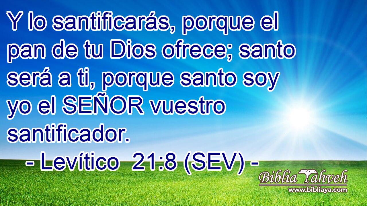 Y lo santificarás, porque el pan de tu Dios ofrece; santo será a ti, porque santo soy yo el SEÑOR vuestro santificador.