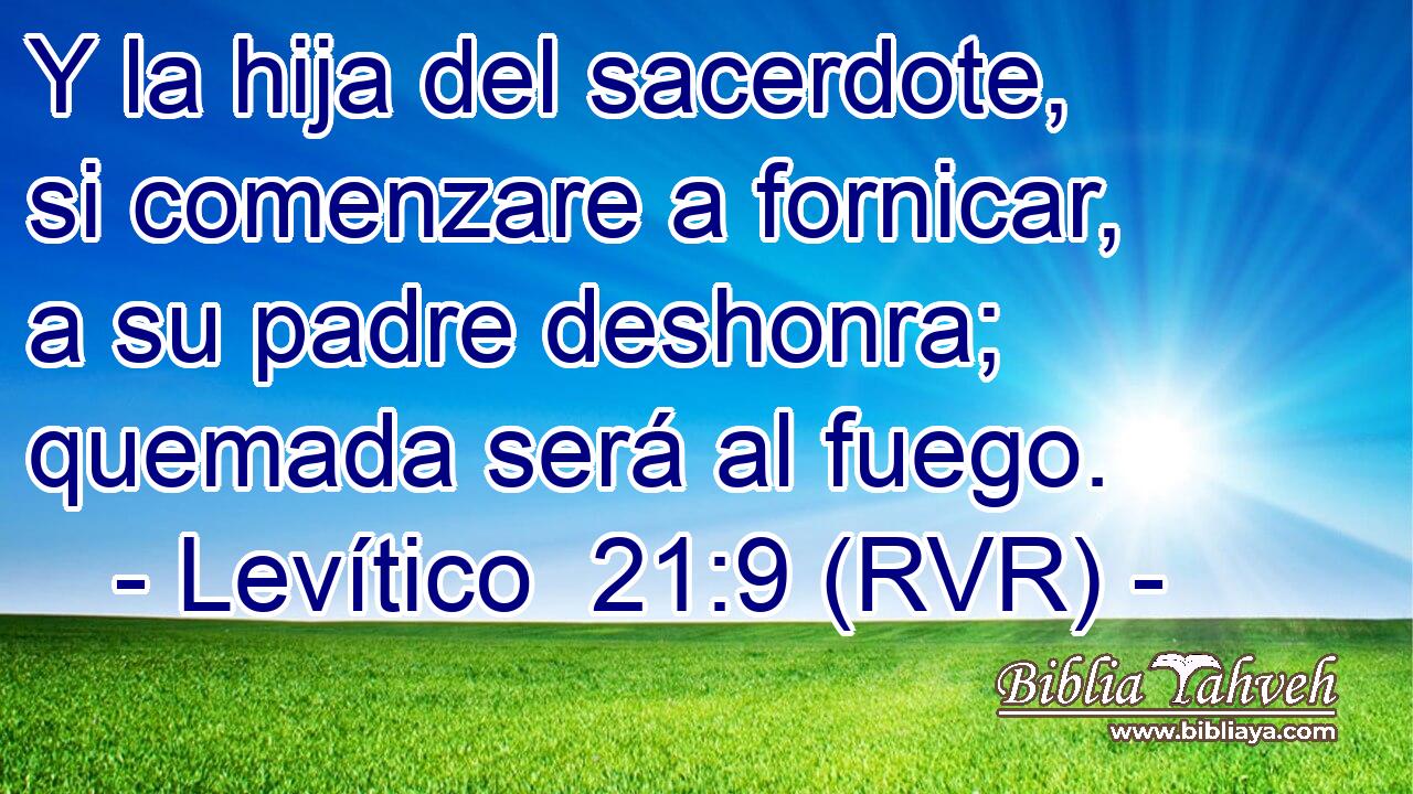 Y la hija del sacerdote, si comenzare a fornicar, a su padre deshonra; quemada será al fuego.