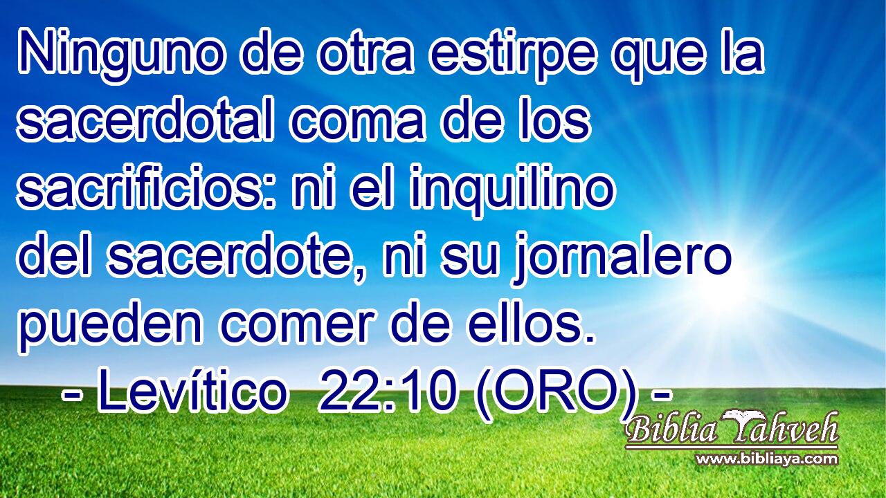  Ninguno de otra estirpe que la sacerdotal coma de los sacrificios: ni el inquilino del sacerdote, ni su jornalero pueden comer de ellos. 