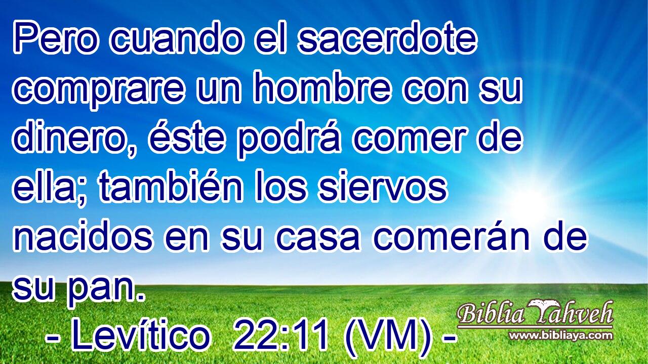  Pero cuando el sacerdote comprare un hombre con su dinero, éste podrá comer de ella; también los siervos nacidos en su casa comerán de su pan. 
